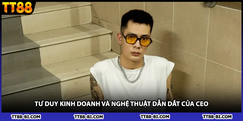 Tư duy kinh doanh và nghệ thuật dẫn dắt của CEO